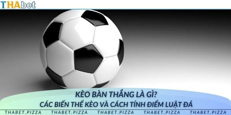 Kèo bàn thắng là gì? Các biến thể kèo và cách tính điểm luật đá