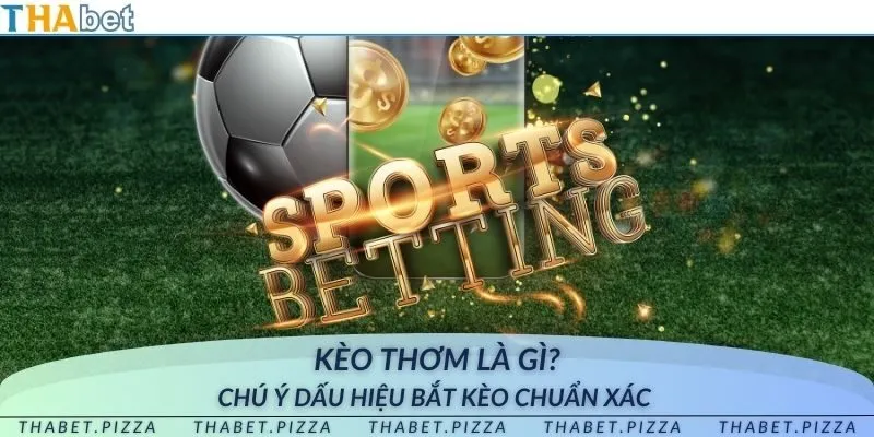 Kèo thơm là gì? Chú ý dấu hiệu bắt kèo chuẩn xác 